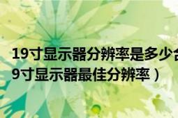 19寸显示器分辨率是多少合适（19寸显示器最佳分辨率\/19寸显示器最佳分辨率）