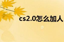 cs2.0怎么加人（cs2.0怎么加人）