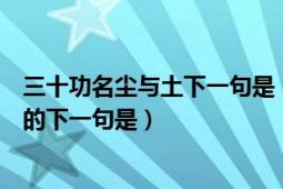 三十功名尘与土下一句是（三十功名尘与土八千里路云和丹的下一句是）