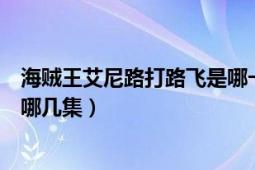 海贼王艾尼路打路飞是哪一集（海贼王里路飞对战艾尼路是哪几集）