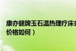 康亦健牌玉石温热理疗床多少钱（康亦健玉石温热理疗床的价格如何）