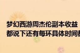 梦幻西游周杰伦副本收益（梦幻西游周杰伦副本怎么做每环都说下还有每环具体时间都说下）