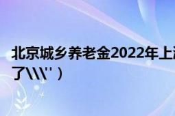 北京城乡养老金2022年上涨了多少（北京养老金计算基数定了\