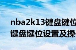 nba2k13键盘键位设置中文版（NBA2K13键盘键位设置及操作详解）