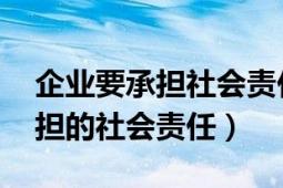 企业要承担社会责任（企业社会责任 企业承担的社会责任）