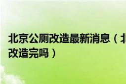 北京公厕改造最新消息（北京西城二类公厕将于2018年全部改造完吗）