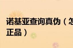 诺基亚查询真伪（怎样查询诺基亚手机是不是正品）