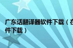 广东话翻译器软件下载（在线的广东话翻译器 广东话打字软件下载）