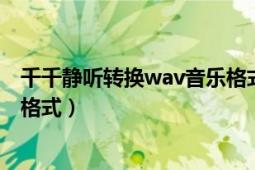 千千静听转换wav音乐格式如何设置（怎么用千千静听转换格式）