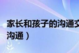 家长和孩子的沟通交流（家长应该怎么和孩子沟通）