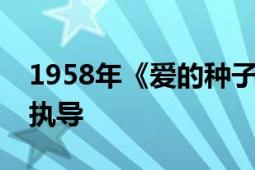 1958年《爱的种子》由朱士林、何和陈景波执导