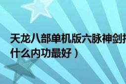 天龙八部单机版六脉神剑搭配（天龙八部单机版六脉神剑配什么内功最好）