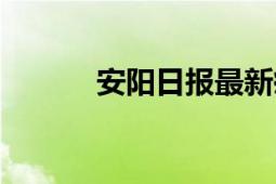 安阳日报最新疫情（安阳日报）