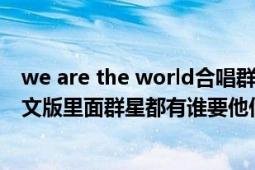 we are the world合唱群星（wearetheworld群星国语中文版里面群星都有谁要他们的演唱顺序）