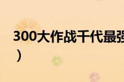 300大作战千代最强装备（300英雄装备大全）