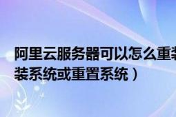 阿里云服务器可以怎么重装系统（分享阿里云服务器怎么重装系统或重置系统）