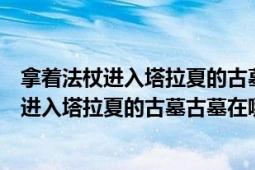 拿着法杖进入塔拉夏的古墓怎么走（赫拉迪克之杖拿着法杖进入塔拉夏的古墓古墓在哪）