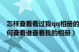 怎样查看看过我qq相册的所有人（QQ相册怎么查看访客如何查看谁查看我的相册）