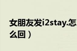 女朋友发i2stay.怎么回（女朋友发i2stay.怎么回）