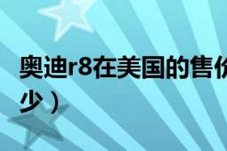 奥迪r8在美国的售价是多少（等于人民币的多少）