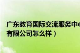 广东教育国际交流服务中心怎么样（珠海中广国际教育交流有限公司怎么样）