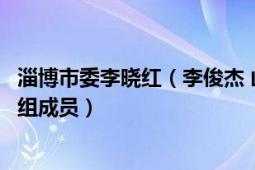 淄博市委李晓红（李俊杰 山东省淄博市人民政府副市长、党组成员）