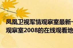 凤凰卫视军情观察室最新一期视频凤凰卫视（凤凰卫视军情观察室2008的在线观看地址????）