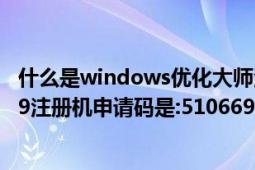 什么是windows优化大师注册表（求windows优化大师7.69注册机申请码是:510669）