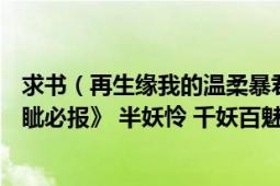 求书（再生缘我的温柔暴君 火爆妖夫 莲花生 复生 又名《睚眦必报》 半妖怜 千妖百魅 龙的报恩 拈花一笑醉）