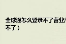 全球通怎么登录不了营业厅（为什么全球通网上营业厅登录不了）