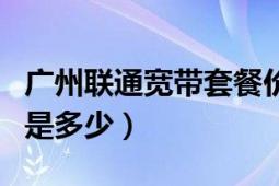 广州联通宽带套餐价格表（广州联通宽带资费是多少）