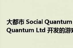 大都市 Social Quantum Ltd 开发的游戏（大都市 Social Quantum Ltd 开发的游戏）