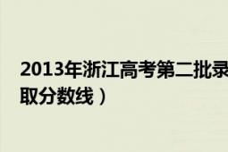 2013年浙江高考第二批录取分数线（2013年浙江省二本录取分数线）