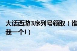 大话西游3序列号领取（谁有新大话西游3开荒礼盒序列号给我一个!）