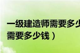 一级建造师需要多少钱（办个真的一级建造师需要多少钱）