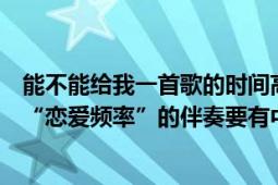 能不能给我一首歌的时间高潮伴奏（有没有人可以给我一首“恋爱频率”的伴奏要有中间一段独白原声的伴奏）