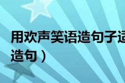 用欢声笑语造句子适合四年级的（用欢声笑语造句）