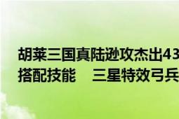 胡莱三国真陆逊攻杰出434（血旷世1207 防优秀255 怎么搭配技能 三星特效弓兵攻防提高百分之5！！！）