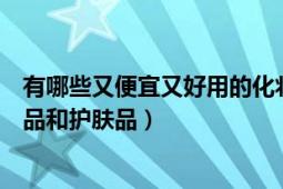 有哪些又便宜又好用的化妆品呢（有哪些便宜又好用的化妆品和护肤品）