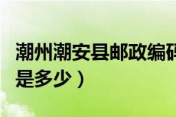 潮州潮安县邮政编码是多少（潮安县邮政编码是多少）