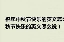 祝您中秋节快乐的英文怎么说（祝各位中秋节快乐！请问中秋节快乐的英文怎么说）