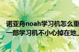 诺亚舟noah学习机怎么重置（www.noahedu.com我买了一部学习机不小心掉在地上把屏摔坏了怎么修啊）