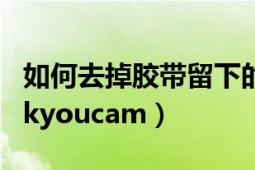 如何去掉胶带留下的粘胶（如何去掉cyberlinkyoucam）