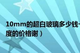 10mm的超白玻璃多少钱一平（超白玻璃多少钱一平方各厚度的价格谢）