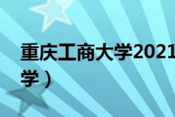 重庆工商大学2021录取分数线（重庆工商大学）