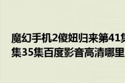 魔幻手机2傻妞归来第41集（魔幻手机2傻妞归来第33集34集35集百度影音高清哪里能够看到）