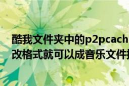 酷我文件夹中的p2pcache里面的文件是干嘛用的（是不是改格式就可以成音乐文件播放）