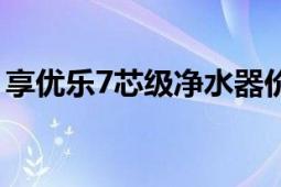 享优乐7芯级净水器价格（享优乐7芯净水器）