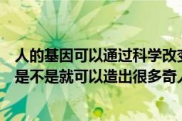 人的基因可以通过科学改变（如果人的基因可以被改写那么是不是就可以造出很多奇人异士了）