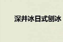 深井冰日式刨冰（深井冰 日本演员）